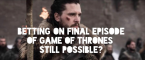 Can I Still Bet on the Game of Thrones Finale on May 19 Day of Airing? Can I Still Bet on the Game of Thrones Finale on May 19 Day of Airing?