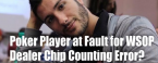 Poker Player at Fault Following WSOP Dealer Chip Counting Error?