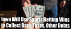 Iowa Looks to Sports Betting Wins to Collect Back Taxes, Child Support Iowa Looks to Sports Betting Wins to Collect Back Taxes, Child Support