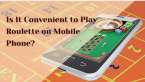 Is It Convenient to Play Roulette on Mobile Phone