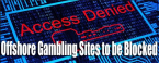 Offshore Gambling Websites to be Blocked Offshore Gambling Websites to be Blocked