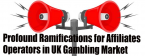 Profound Ramifications for Affiliates, Operators in UK Gambling Market